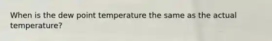 When is the dew point temperature the same as the actual temperature?