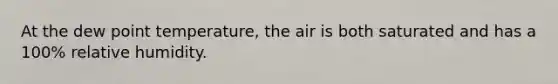 At the dew point temperature, the air is both saturated and has a 100% relative humidity.