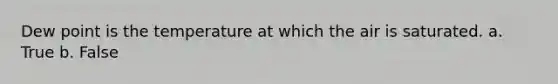 Dew point is the temperature at which the air is saturated. a. True b. False