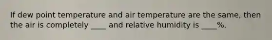 If dew point temperature and air temperature are the same, then the air is completely ____ and relative humidity is ____%.