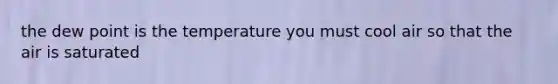 the dew point is the temperature you must cool air so that the air is saturated