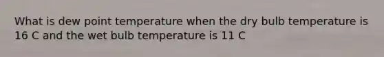 What is dew point temperature when the dry bulb temperature is 16 C and the wet bulb temperature is 11 C