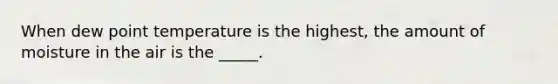 When dew point temperature is the highest, the amount of moisture in the air is the _____.