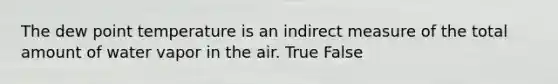 The dew point temperature is an indirect measure of the total amount of water vapor in the air. True False