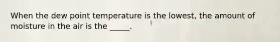 When the dew point temperature is the lowest, the amount of moisture in the air is the _____.
