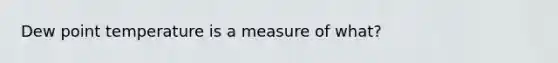 Dew point temperature is a measure of what?