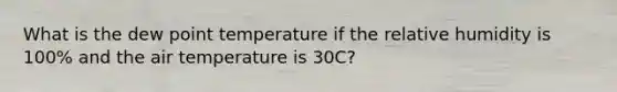 What is the dew point temperature if the relative humidity is 100% and the air temperature is 30C?