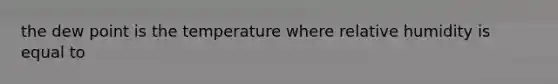the dew point is the temperature where relative humidity is equal to