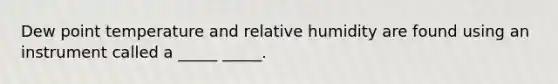 Dew point temperature and relative humidity are found using an instrument called a _____ _____.