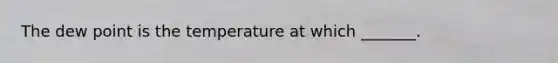 The dew point is the temperature at which _______.