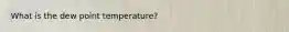 What is the dew point temperature?
