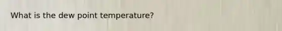 What is the dew point temperature?