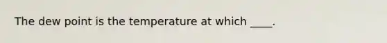 The dew point is the temperature at which ____.