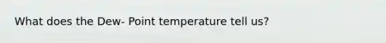 What does the Dew- Point temperature tell us?