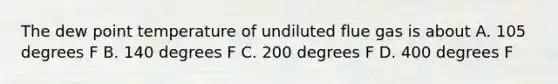 The dew point temperature of undiluted flue gas is about A. 105 degrees F B. 140 degrees F C. 200 degrees F D. 400 degrees F