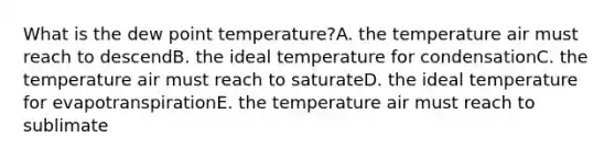 What is the dew point temperature?A. the temperature air must reach to descendB. the ideal temperature for condensationC. the temperature air must reach to saturateD. the ideal temperature for evapotranspirationE. the temperature air must reach to sublimate