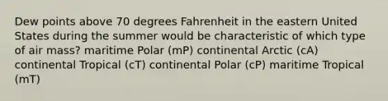 Dew points above 70 degrees Fahrenheit in the eastern United States during the summer would be characteristic of which type of air mass? maritime Polar (mP) continental Arctic (cA) continental Tropical (cT) continental Polar (cP) maritime Tropical (mT)