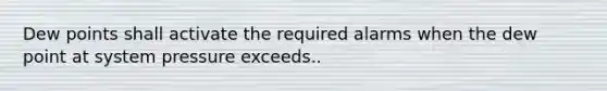Dew points shall activate the required alarms when the dew point at system pressure exceeds..