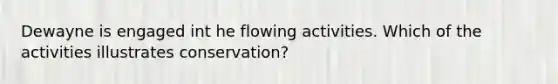Dewayne is engaged int he flowing activities. Which of the activities illustrates conservation?