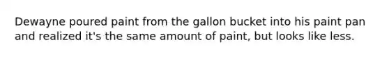 Dewayne poured paint from the gallon bucket into his paint pan and realized it's the same amount of paint, but looks like less.