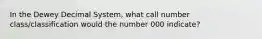 In the Dewey Decimal System, what call number class/classification would the number 000 indicate?