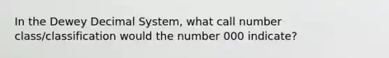 In the Dewey Decimal System, what call number class/classification would the number 000 indicate?