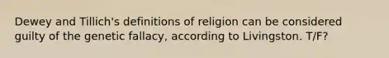 Dewey and Tillich's definitions of religion can be considered guilty of the genetic fallacy, according to Livingston. T/F?