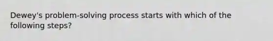 Dewey's problem-<a href='https://www.questionai.com/knowledge/km2fIwnCD4-solving-process' class='anchor-knowledge'>solving process</a> starts with which of the following steps?