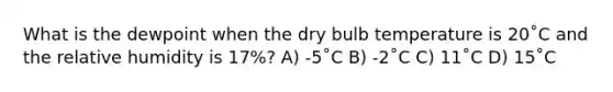 What is the dewpoint when the dry bulb temperature is 20˚C and the relative humidity is 17%? A) -5˚C B) -2˚C C) 11˚C D) 15˚C