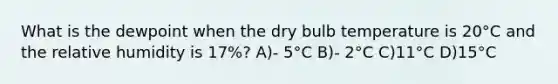 What is the dewpoint when the dry bulb temperature is 20°C and the relative humidity is 17%? A)- 5°C B)- 2°C C)11°C D)15°C