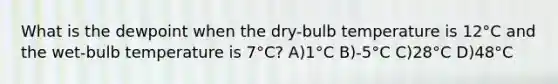 What is the dewpoint when the dry-bulb temperature is 12°C and the wet-bulb temperature is 7°C? A)1°C B)-5°C C)28°C D)48°C