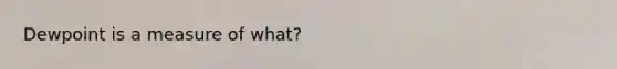 Dewpoint is a measure of what?