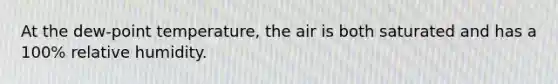 At the dew-point temperature, the air is both saturated and has a 100% relative humidity.