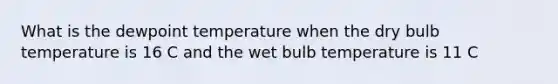 What is the dewpoint temperature when the dry bulb temperature is 16 C and the wet bulb temperature is 11 C