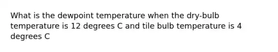 What is the dewpoint temperature when the dry-bulb temperature is 12 degrees C and tile bulb temperature is 4 degrees C