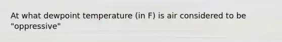 At what dewpoint temperature (in F) is air considered to be "oppressive"