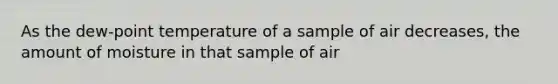 As the dew-point temperature of a sample of air decreases, the amount of moisture in that sample of air