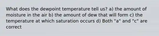 What does the dewpoint temperature tell us? a) the amount of moisture in the air b) the amount of dew that will form c) the temperature at which saturation occurs d) Both "a" and "c" are correct