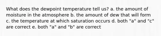 What does the dewpoint temperature tell us? a. the amount of <a href='https://www.questionai.com/knowledge/krDy70qwo7-moisture-in-the-atmosphere' class='anchor-knowledge'>moisture in the atmosphere</a> b. the amount of dew that will form c. the temperature at which saturation occurs d. both "a" and "c" are correct e. both "a" and "b" are correct