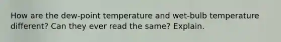 How are the dew-point temperature and wet-bulb temperature different? Can they ever read the same? Explain.