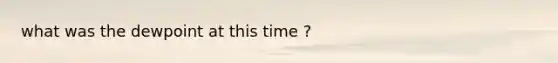 what was the dewpoint at this time ?