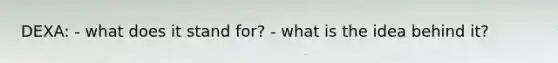 DEXA: - what does it stand for? - what is the idea behind it?