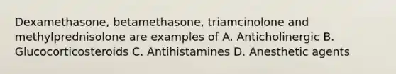 Dexamethasone, betamethasone, triamcinolone and methylprednisolone are examples of A. Anticholinergic B. Glucocorticosteroids C. Antihistamines D. Anesthetic agents