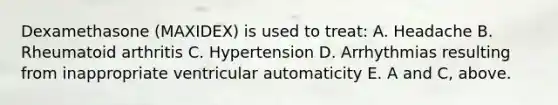 Dexamethasone (MAXIDEX) is used to treat: A. Headache B. Rheumatoid arthritis C. Hypertension D. Arrhythmias resulting from inappropriate ventricular automaticity E. A and C, above.