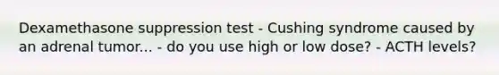 Dexamethasone suppression test - Cushing syndrome caused by an adrenal tumor... - do you use high or low dose? - ACTH levels?