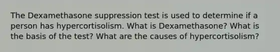 The Dexamethasone suppression test is used to determine if a person has hypercortisolism. What is Dexamethasone? What is the basis of the test? What are the causes of hypercortisolism?