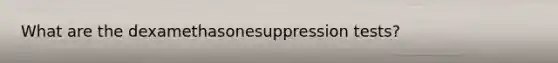 What are the dexamethasonesuppression tests?