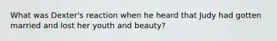 What was Dexter's reaction when he heard that Judy had gotten married and lost her youth and beauty?