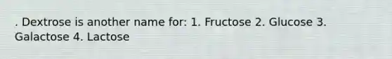 . Dextrose is another name for: 1. Fructose 2. Glucose 3. Galactose 4. Lactose