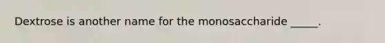 Dextrose is another name for the monosaccharide _____.